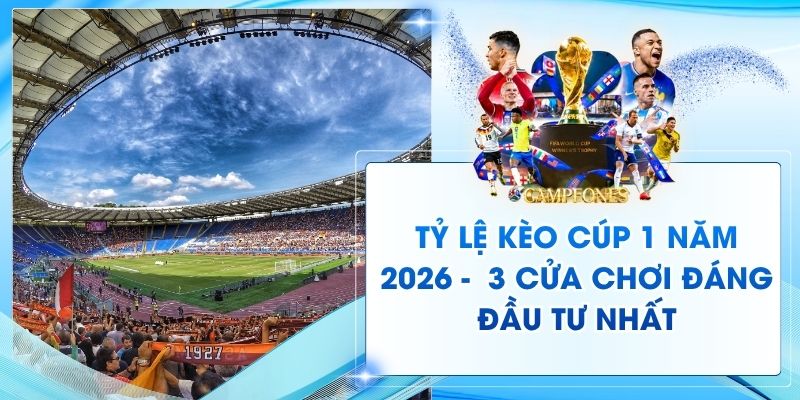 Tỷ Lệ Kèo Cúp 1 Năm 2026 - 3 Cửa Chơi Đáng Đầu Tư Nhất